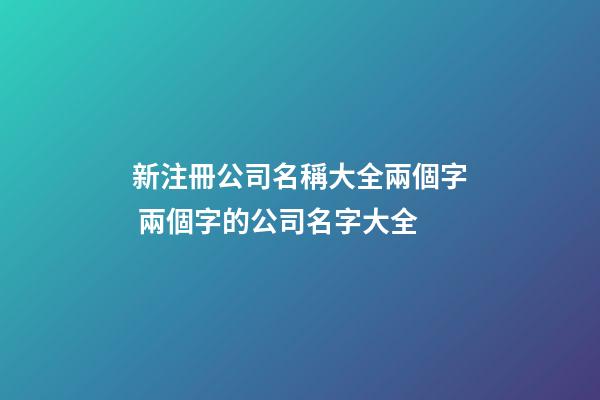 新注冊公司名稱大全兩個字 兩個字的公司名字大全